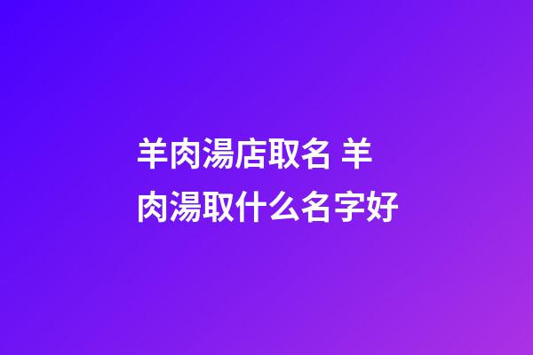 羊肉湯店取名 羊肉湯取什么名字好-第1張-店鋪起名-玄機派